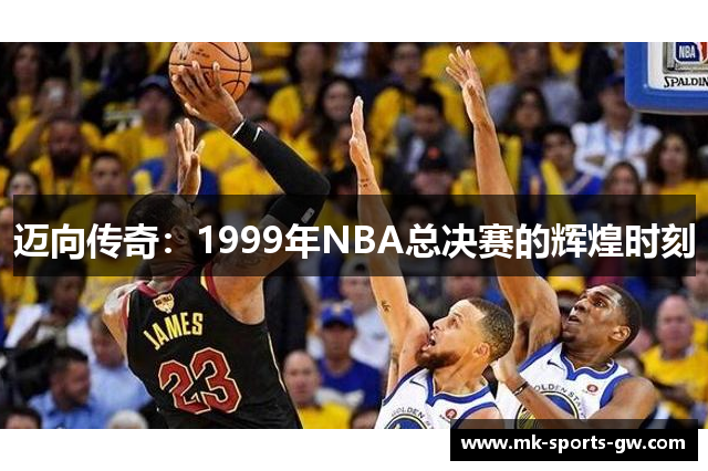 迈向传奇：1999年NBA总决赛的辉煌时刻