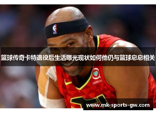 篮球传奇卡特退役后生活曝光现状如何他仍与篮球息息相关