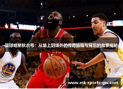 篮球明星秋衣号：从场上到场外的传奇旅程与背后的故事揭秘